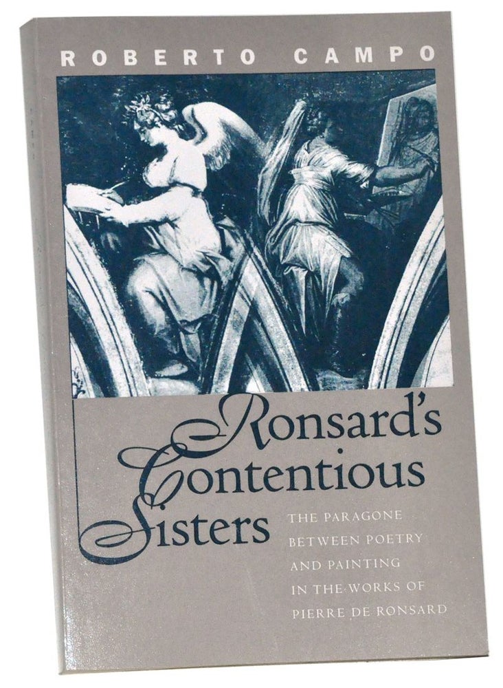 Item #3410058 Ronsard's Contentious Sisters: The Paragone Between Poetry and Painting in the Works of Pierre De Ronsard. Roberto E. Campo.