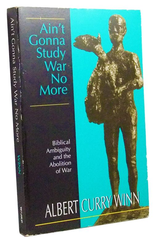 Item #3430056 Ain't Gonna Study War No More: Biblical Ambiguity and the Abolition of War. Albert Curry Winn.