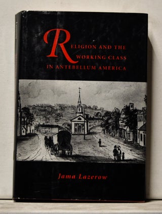 Item #3760099 Religion and the Working Class in Antebellum America. Jama Lazerow