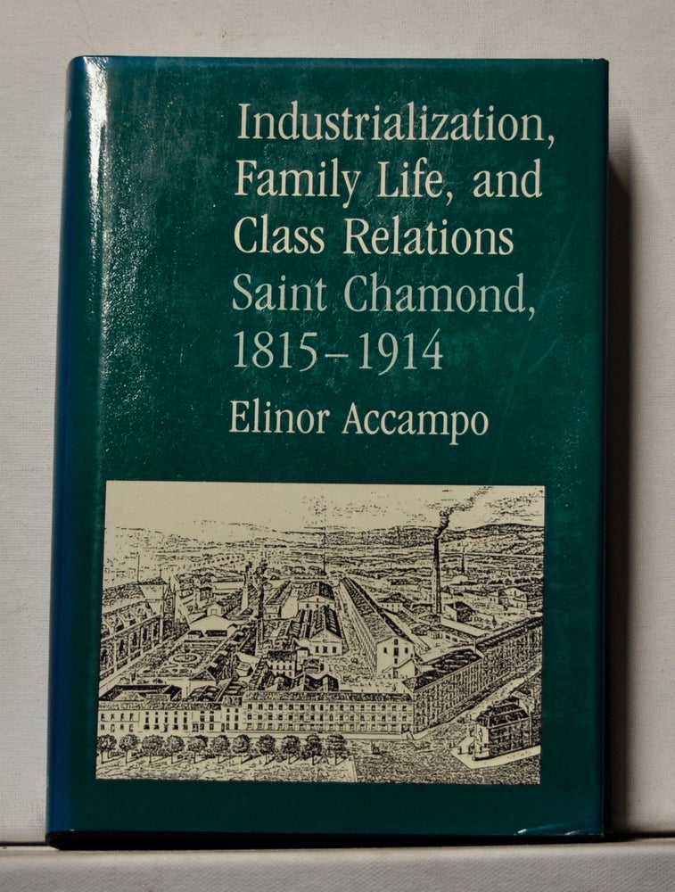 Item #3820186 Industrialization, Family Life, and Class Relations: Saint Chamond, 1815-1914. Elinor Accampo.