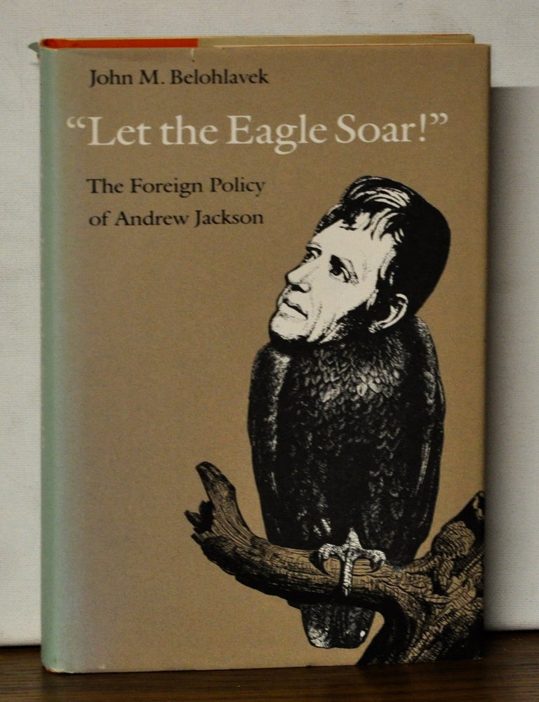 Item #4450090 "Let the Eagle Soar!": The Foreign Policy of Andrew Jackson. John M. Belohlavek.