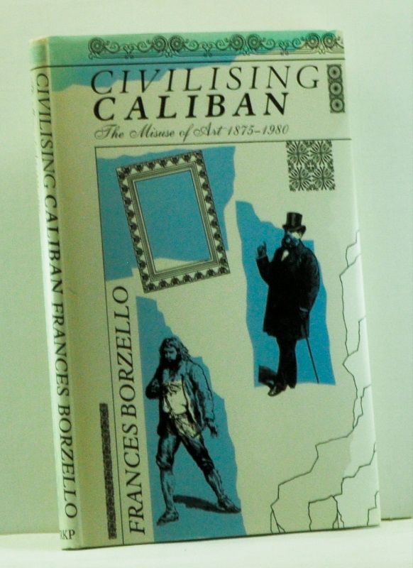 Item #4590026 Civilising Caliban: The Misuse of Art, 1875-1980. Frances Borzello.