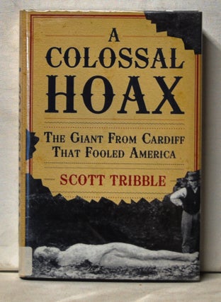 Item #5070039 A Colossal Hoax: The Giant from Cardiff That Fooled America. Scott Tribble