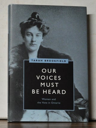 Item #5250034 Our Voices Must Be Heard: Women and the Vote in Ontario. Tarah Brookfield