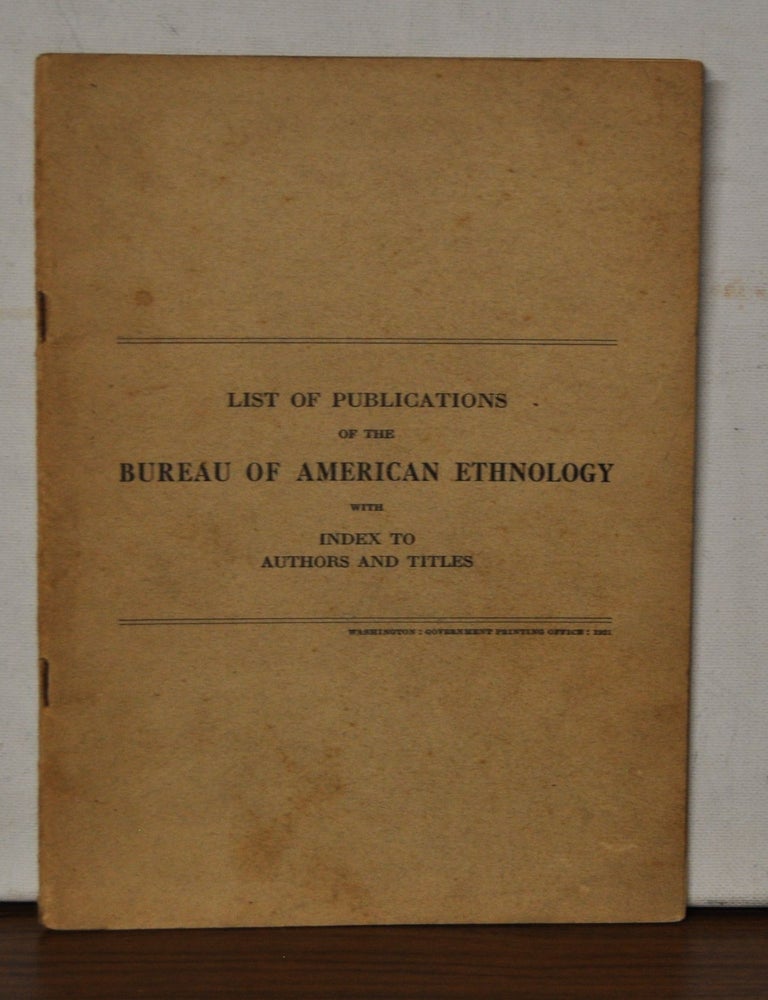 Item #5310044 List of Publications of the Bureau of American Ethnology with Index to Authors and Titles. Bureau of American Ethnology.